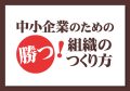 中小企業のための 勝つ！組織のつくり方